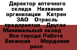 Директор аптечного склада › Название организации ­ Катрен, ЗАО › Отрасль предприятия ­ Другое › Минимальный оклад ­ 1 - Все города Работа » Вакансии   . Мордовия респ.